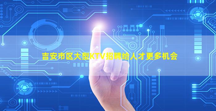 吉安市区大型KTV招聘给人才更多机会